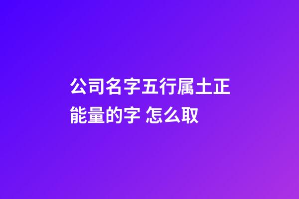 公司名字五行属土正能量的字 怎么取-第1张-公司起名-玄机派